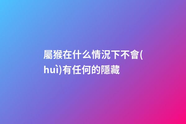 屬猴在什么情況下不會(huì)有任何的隱藏