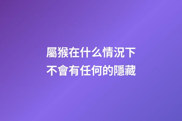 屬猴在什么情況下不會有任何的隱藏