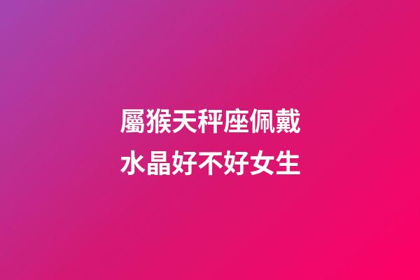 屬猴天秤座佩戴水晶好不好女生-第1張-星座運勢-玄機派