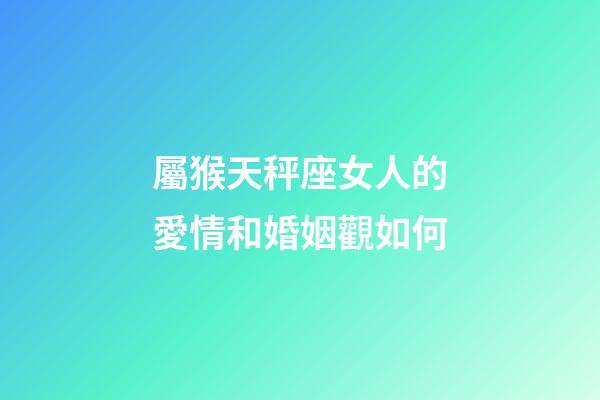 屬猴天秤座女人的愛情和婚姻觀如何-第1張-星座運勢-玄機派