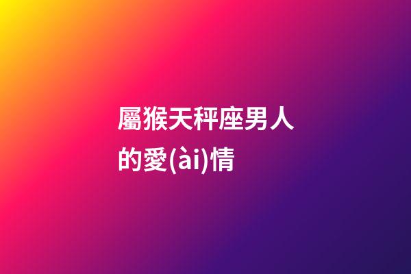 屬猴天秤座男人的愛(ài)情-第1張-星座運(yùn)勢(shì)-玄機(jī)派