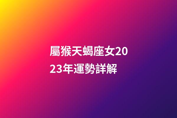 屬猴天蝎座女2023年運勢詳解-第1張-星座運勢-玄機派