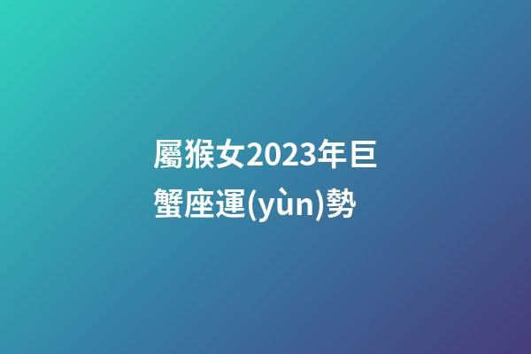 屬猴女2023年巨蟹座運(yùn)勢