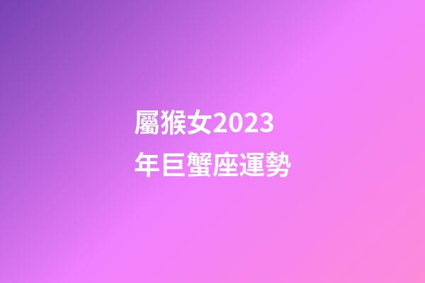 屬猴女2023年巨蟹座運勢-第1張-星座運勢-玄機派