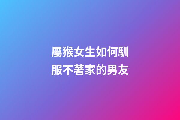 屬猴女生如何馴服不著家的男友