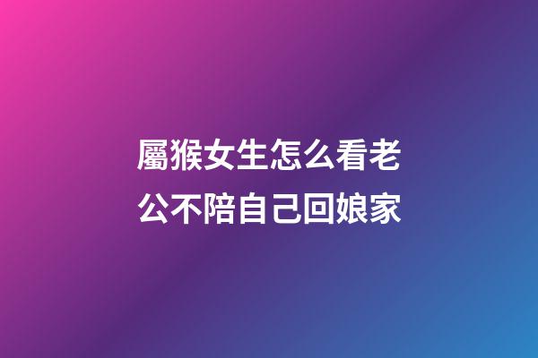 屬猴女生怎么看老公不陪自己回娘家