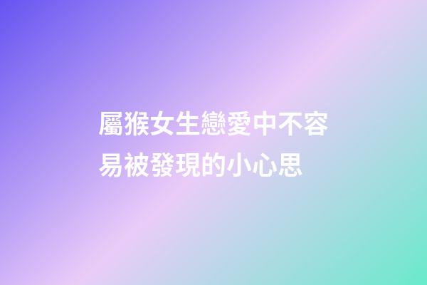 屬猴女生戀愛中不容易被發現的小心思