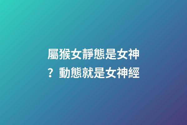 屬猴女靜態是女神？動態就是女神經
