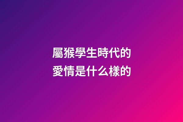 屬猴學生時代的愛情是什么樣的