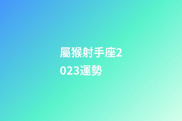 屬猴射手座2023運勢-第1張-星座運勢-玄機派