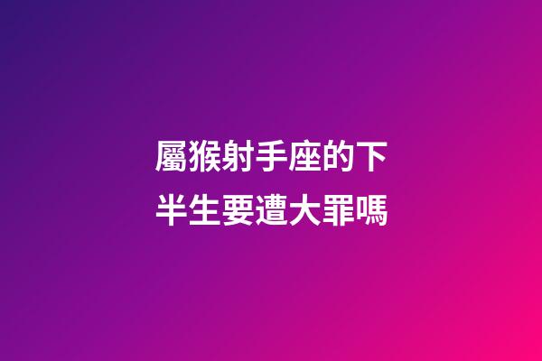 屬猴射手座的下半生要遭大罪嗎