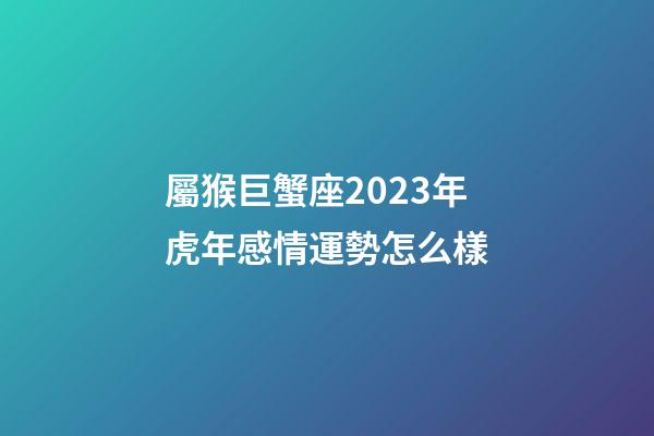 屬猴巨蟹座2023年虎年感情運勢怎么樣-第1張-星座運勢-玄機派