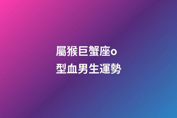 屬猴巨蟹座o型血男生運勢-第1張-星座運勢-玄機派