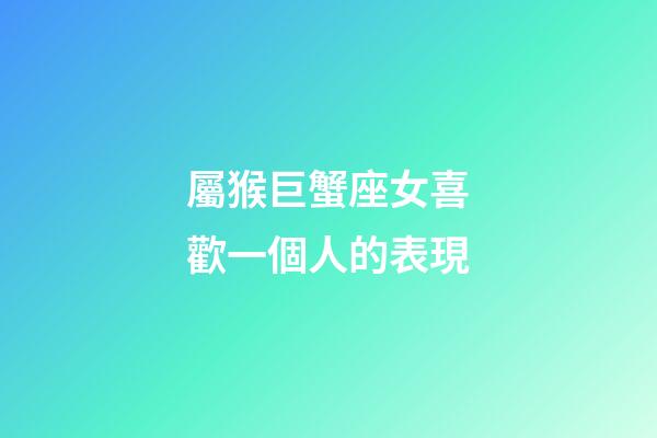 屬猴巨蟹座女喜歡一個人的表現-第1張-星座運勢-玄機派