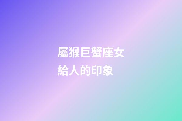 屬猴巨蟹座女給人的印象-第1張-星座運勢-玄機(jī)派
