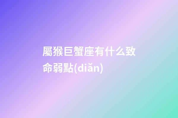 屬猴巨蟹座有什么致命弱點(diǎn)-第1張-星座運(yùn)勢(shì)-玄機(jī)派