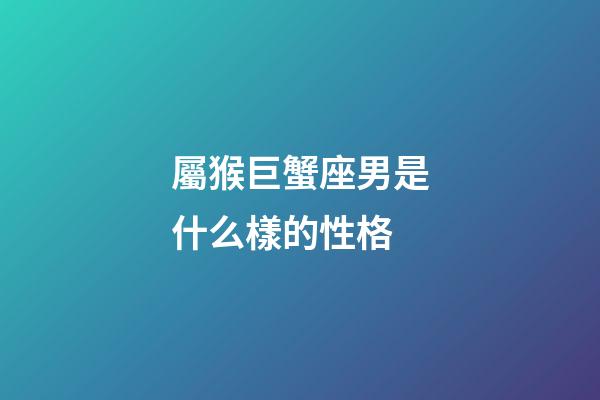 屬猴巨蟹座男是什么樣的性格-第1張-星座運勢-玄機派