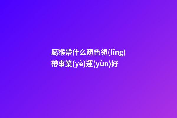 屬猴帶什么顏色領(lǐng)帶事業(yè)運(yùn)好