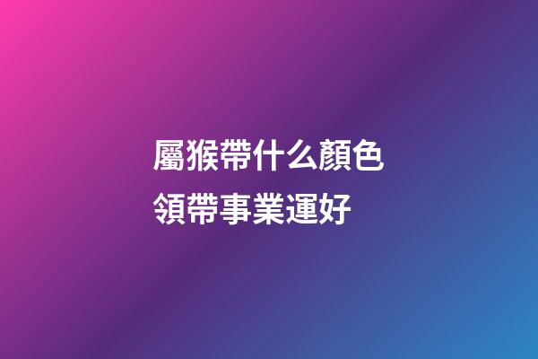 屬猴帶什么顏色領帶事業運好
