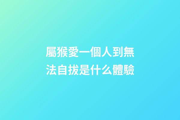 屬猴愛一個人到無法自拔是什么體驗