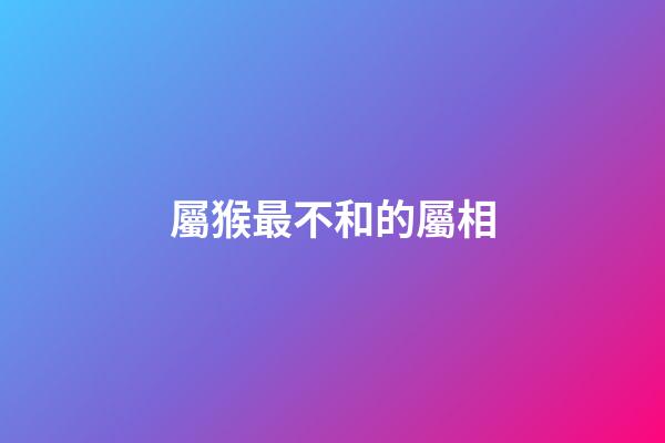 屬猴最不和的屬相