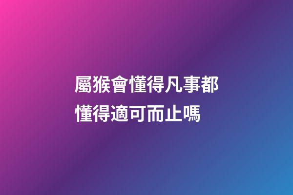 屬猴會懂得凡事都懂得適可而止嗎