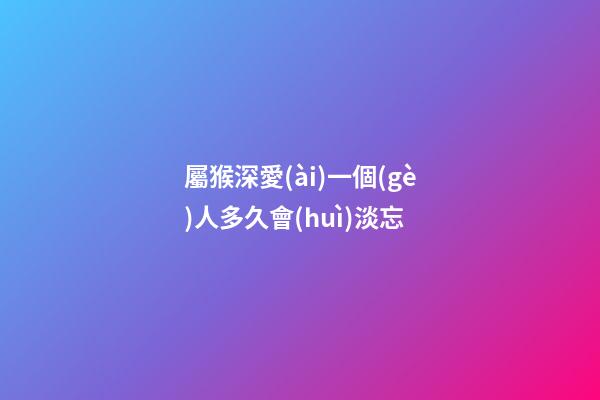 屬猴深愛(ài)一個(gè)人多久會(huì)淡忘