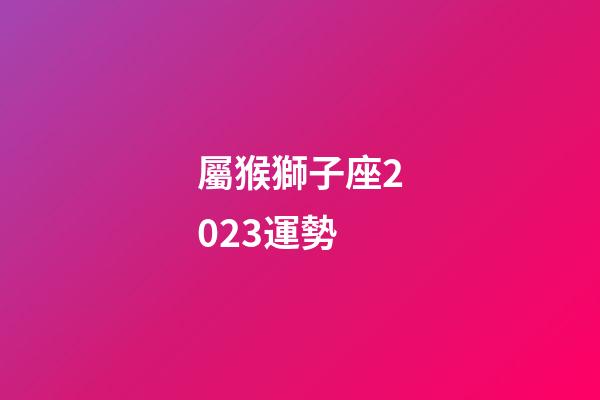 屬猴獅子座2023運勢-第1張-星座運勢-玄機派