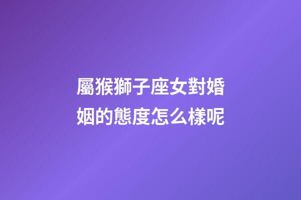 屬猴獅子座女對婚姻的態度怎么樣呢-第1張-星座運勢-玄機派