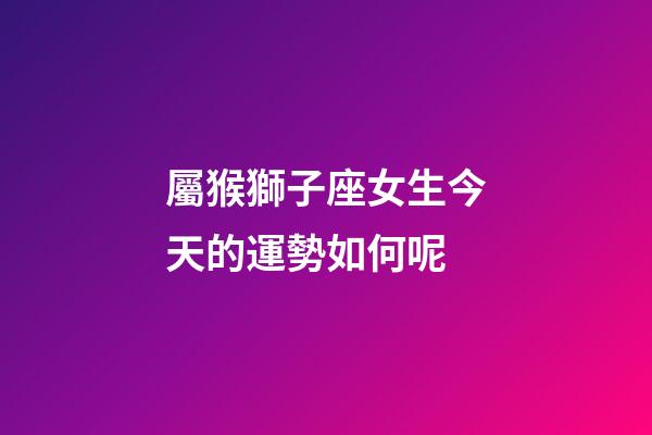 屬猴獅子座女生今天的運勢如何呢-第1張-星座運勢-玄機派