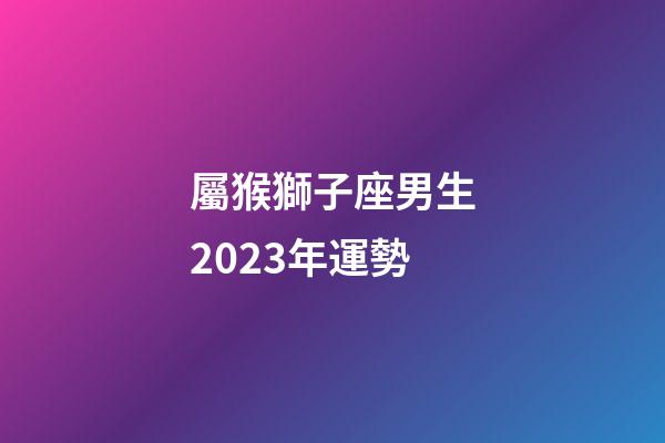 屬猴獅子座男生2023年運勢-第1張-星座運勢-玄機派