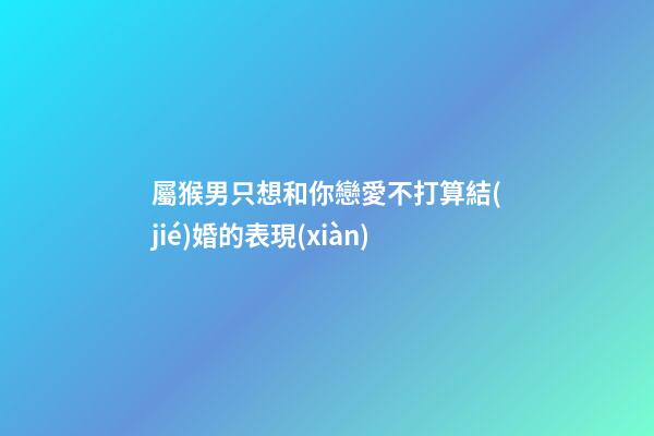 屬猴男只想和你戀愛不打算結(jié)婚的表現(xiàn)