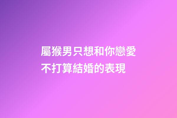 屬猴男只想和你戀愛不打算結婚的表現