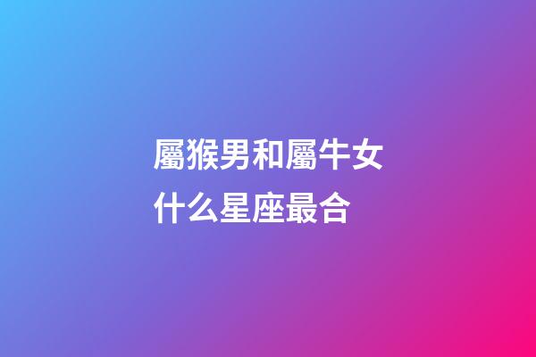 屬猴男和屬牛女什么星座最合-第1張-星座運勢-玄機派