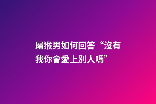 屬猴男如何回答“沒有我你會愛上別人嗎”