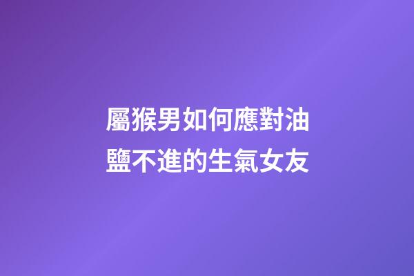 屬猴男如何應對油鹽不進的生氣女友