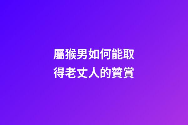 屬猴男如何能取得老丈人的贊賞