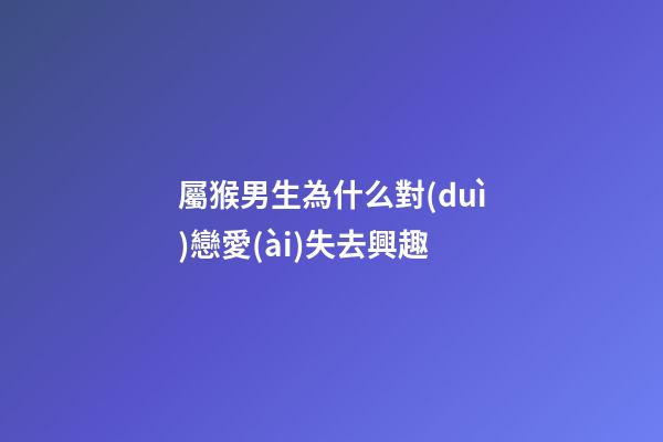 屬猴男生為什么對(duì)戀愛(ài)失去興趣
