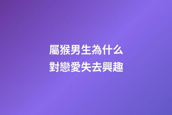 屬猴男生為什么對戀愛失去興趣
