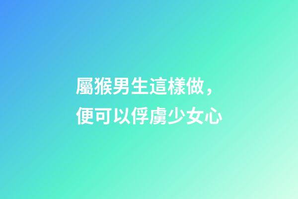 屬猴男生這樣做，便可以俘虜少女心