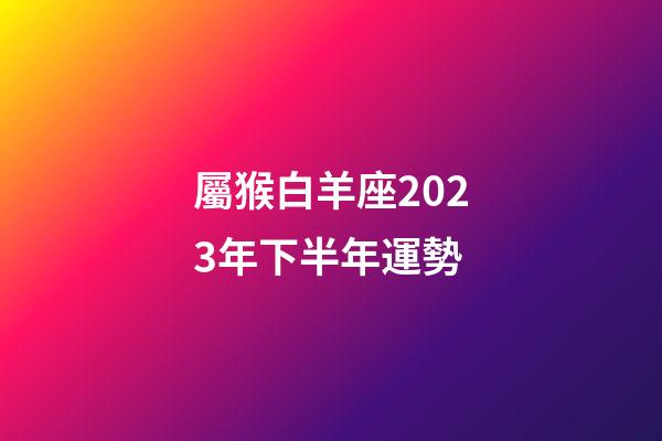屬猴白羊座2023年下半年運勢-第1張-星座運勢-玄機派