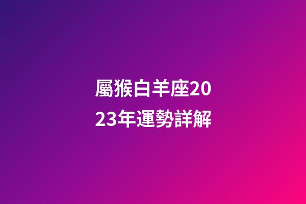 屬猴白羊座2023年運勢詳解-第1張-星座運勢-玄機派
