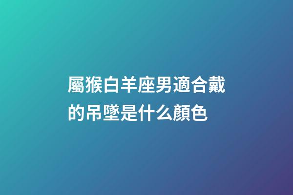 屬猴白羊座男適合戴的吊墜是什么顏色-第1張-星座運勢-玄機派