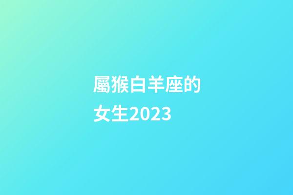 屬猴白羊座的女生2023-第1張-星座運勢-玄機派