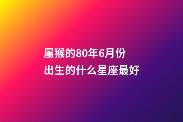 屬猴的80年6月份出生的什么星座最好-第1張-星座運(yùn)勢(shì)-玄機(jī)派