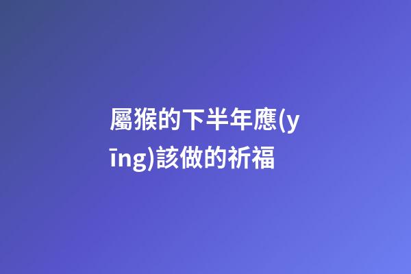 屬猴的下半年應(yīng)該做的祈福
