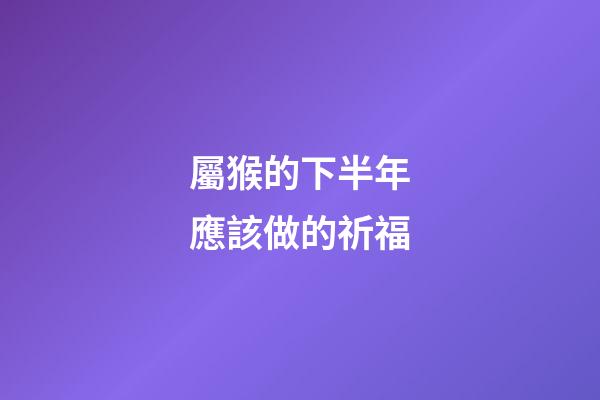 屬猴的下半年應該做的祈福