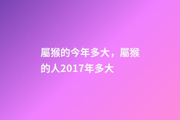 屬猴的今年多大，屬猴的人2017年多大-第1張-觀點-玄機派