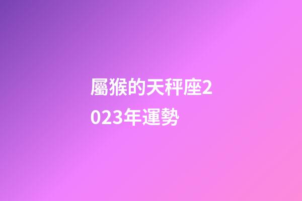 屬猴的天秤座2023年運勢-第1張-星座運勢-玄機派