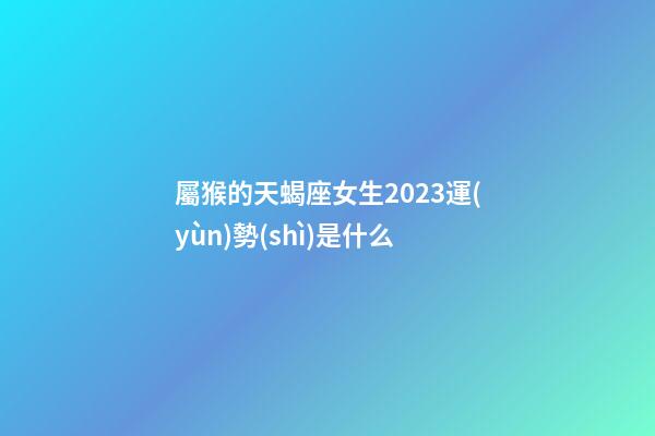 屬猴的天蝎座女生2023運(yùn)勢(shì)是什么-第1張-星座運(yùn)勢(shì)-玄機(jī)派